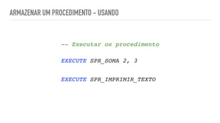ARMAZENAR UM PROCEDIMENTO - USANDO
-- Executar os procedimento 
EXECUTE SPR_SOMA 2,
3

EXECUTE SPR_IMPRIMIR_TEXTO
 