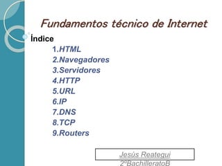 Fundamentos técnico de Internet
Índice
1.HTML
2.Navegadores
3.Servidores
4.HTTP
5.URL
6.IP
7.DNS
8.TCP
9.Routers
Jesús Reategui
2ºBachilleratoB
 