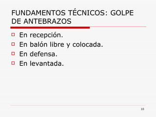 FUNDAMENTOS TÉCNICOS: GOLPE DE ANTEBRAZOS En recepción. En balón libre y colocada. En defensa. En levantada. 