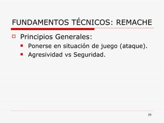 FUNDAMENTOS TÉCNICOS: REMACHE Principios Generales: Ponerse en situación de juego (ataque). Agresividad vs Seguridad. 