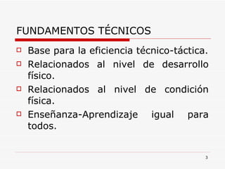 FUNDAMENTOS TÉCNICOS Base para la eficiencia técnico-táctica. Relacionados al nivel de desarrollo físico. Relacionados al nivel de condición física. Enseñanza-Aprendizaje igual para todos. 