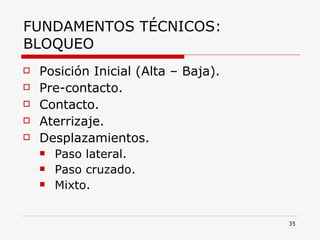 FUNDAMENTOS TÉCNICOS: BLOQUEO Posición Inicial (Alta – Baja). Pre-contacto. Contacto. Aterrizaje. Desplazamientos. Paso lateral. Paso cruzado. Mixto. 