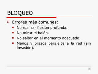 BLOQUEO Errores más comunes: No realizar flexión profunda. No mirar el balón. No saltar en el momento adecuado. Manos y brazos paralelos a la red (sin invasión). 