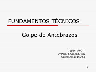 FUNDAMENTOS TÉCNICOS Pedro Tillería T. Profesor Educación Física Entrenador de Vóleibol Golpe de Antebrazos 