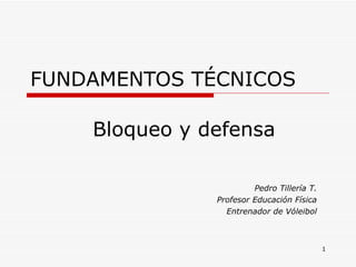 FUNDAMENTOS TÉCNICOS Pedro Tillería T. Profesor Educación Física Entrenador de Vóleibol Bloqueo y defensa 
