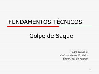 FUNDAMENTOS TÉCNICOS Pedro Tillería T. Profesor Educación Física Entrenador de Vóleibol Golpe de Saque 
