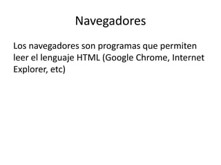 Navegadores
Los navegadores son programas que permiten
leer el lenguaje HTML (Google Chrome, Internet
Explorer, etc)
 