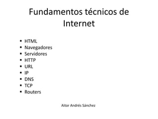 Fundamentos técnicos de
Internet
 HTML
 Navegadores
 Servidores
 HTTP
 URL
 IP
 DNS
 TCP
 Routers
Aitor Andrés Sánchez
 