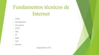 Fundamentos técnicos de
Internet
• HTML
• Navegadores
• Servidores
• HTTP
• URL
• IP
• DNS
• TCP
• Routers
Sergio Martín 2ºA
 