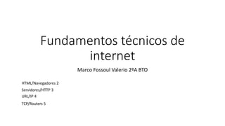 Fundamentos técnicos de
internet
Marco Fossoul Valerio 2ºA BTO
HTML/Navegadores 2
Servidores/HTTP 3
URL/IP 4
TCP/Routers 5
 