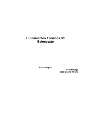 Fundamentos Técnicos del
      Baloncesto




        Realizado por:
                               Jesús Hidalgo
                         José Ignacio Herrera
 