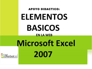 APOYO DIDACTICO: ELEMENTOS BASICOS  EN LA WEB Microsoft Excel 2007  
