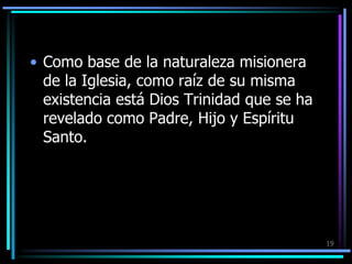 Como base de la naturaleza misionera de la Iglesia, como raíz de su misma existencia está Dios Trinidad que se ha revelado como Padre, Hijo y Espíritu Santo.19