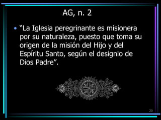 AG, n. 2“La Iglesia peregrinante es misionera por su naturaleza, puesto que toma su origen de la misión del Hijo y del Espíritu Santo, según el designio de Dios Padre”.20