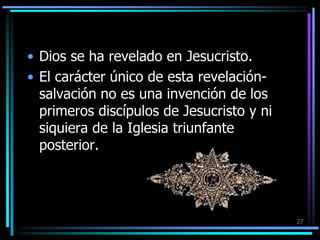 Dios se ha revelado en Jesucristo.El carácter único de esta revelación-salvación no es una invención de los primeros discípulos de Jesucristo y ni siquiera de la Iglesia triunfante posterior.27