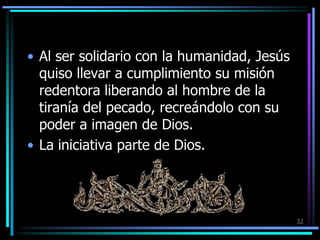 Al ser solidario con la humanidad, Jesús quiso llevar a cumplimiento su misión  redentora liberando al hombre de la tiranía del pecado, recreándolo con su poder a imagen de Dios.La iniciativa parte de Dios.32