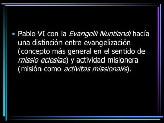 Pablo VI con la EvangeliiNuntiandi hacía una distinción entre evangelización (concepto más general en el sentido de missioeclesiae) y actividad misionera (misión como activitasmissionalis).