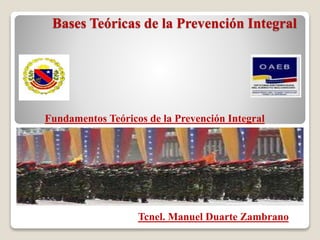 Fundamentos Teóricos de la Prevención Integral
Bases Teóricas de la Prevención Integral
Tcnel. Manuel Duarte Zambrano
 