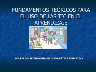 FUNDAMENTOS TEÓRICOS PARA EL USO DE LAS TIC EN EL APRENDIZAJE U.N.P.R.G – TECNOLOGÍA EN INFORMÁTICA EDUCATIVA 