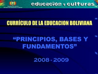 “ PRINCIPIOS, BASES Y FUNDAMENTOS”  2008 - 2009 CURRÍCULO DE LA EDUCACION BOLIVIANA 