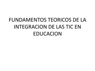 FUNDAMENTOS TEORICOS DE LA INTEGRACION DE LAS TIC EN EDUCACION 