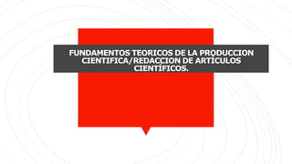 FUNDAMENTOS TEORICOS DE LA PRODUCCION
CIENTIFICA/REDACCION DE ARTÍCULOS
CIENTÍFICOS.
 