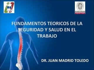 FUNDAMENTOS TEORICOS DE LA
SEGURIDAD Y SALUD EN EL
TRABAJO
DR. JUAN MADRID TOLEDO
 