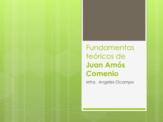 Fundamentos
teóricos de
Juan Amós
Comenio
Mtra. Angeles Ocampo

 