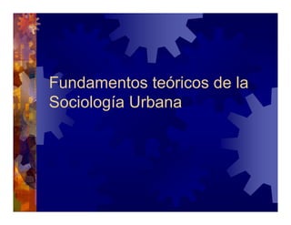 Fundamentos teóricos de la
Sociología Urbana
 