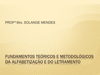 PROFª Mrs. SOLANGE MENDES 
FUNDAMENTOS TEÓRICOS E METODOLÓGICOS 
DA ALFABETIZAÇÃO E DO LETRAMENTO 
 