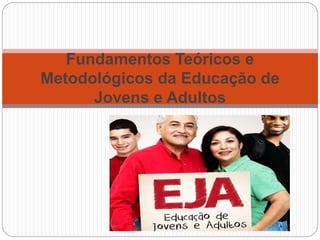 Fundamentos Teóricos e
Metodológicos da Educação de
Jovens e Adultos
 