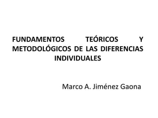FUNDAMENTOS      TEÓRICOS      Y
METODOLÓGICOS DE LAS DIFERENCIAS
         INDIVIDUALES


            Marco A. Jiménez Gaona
 