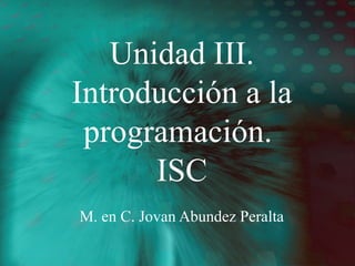 Unidad III.
Introducción a la
programación.
ISC
M. en C. Jovan Abundez Peralta
 