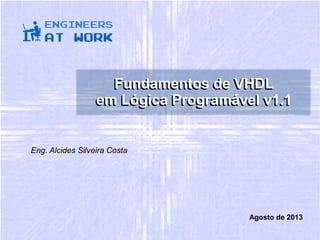 Agosto de 2013
Fundamentos de VHDL
em Lógica Programável v1.1
Fundamentos de VHDL
em Lógica Programável v1.1
Eng. Alcides Silveira Costa
 