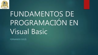 FUNDAMENTOS DE
PROGRAMACIÓN EN
Visual Basic
FERNANDO SOLÍS
 