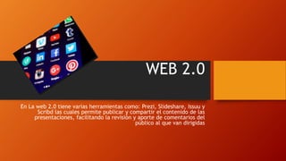 WEB 2.0
En La web 2.0 tiene varias herramientas como: Prezi, Slideshare, Issuu y
Scribd las cuales permite publicar y compartir el contenido de las
presentaciones, facilitando la revisión y aporte de comentarios del
público al que van dirigidas
 