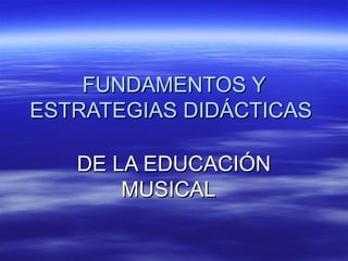 FUNDAMENTOS Y
ESTRATEGIAS DIDÁCTICAS
DE LA EDUCACIÓN
MUSICAL

 