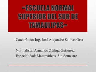 Catedrático: Ing. José Alejandro Salinas Orta
Normalista: Armando Zúñiga Gutiérrez
Especialidad: Matemáticas 5to Semestre
 
