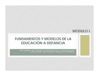 MODULO I

FUNDAMENTOS Y MODELOS DE LA
   EDUCACIÓN A DISTANCIA
  DIPLOMADO DE GERENCIA ESTRATÉGICA E INNOVACIÓN
           EDUCATIVA: DISCIPLINA TRANSDICIPLINARIA
 