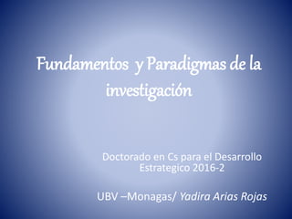 Fundamentos y Paradigmas de la
investigación
Doctorado en Cs para el Desarrollo
Estrategico 2016-2
UBV –Monagas/ Yadira Arias Rojas
 