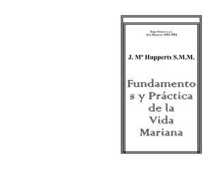 SERIE IMMACULATA
     AÑO MARIANO 1953-1954




J. Mª Hupperts S.M.M.



Fundamento
s y Práctica
    de la
    Vida
  Mariana
 