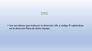 DNS
• Son servidores que traducen la dirección URL a código IP sabiéndose
así la dirección física de dicho equipo.
 