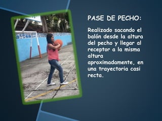 PASE DE PECHO:
Realizado sacando el
balón desde la altura
del pecho y llegar al
receptor a la misma
altura
aproximadamente, en
una trayectoria casi
recta.
 