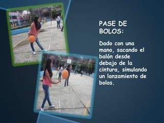 PASE DE
BOLOS:
Dado con una
mano, sacando el
balón desde
debajo de la
cintura, simulando
un lanzamiento de
bolos.
 
