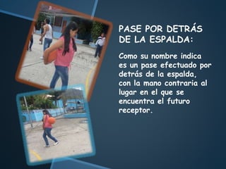 PASE POR DETRÁS
DE LA ESPALDA:
Como su nombre indica
es un pase efectuado por
detrás de la espalda,
con la mano contraria al
lugar en el que se
encuentra el futuro
receptor.
 