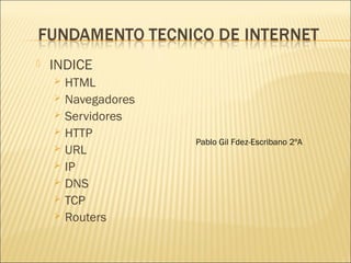  INDICE
 HTML
 Navegadores
 Servidores
 HTTP
 URL
 IP
 DNS
 TCP
 Routers
Pablo Gil Fdez-Escribano 2ºA
 