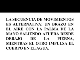 LA SECUENCIA DE MOVIMIENTOS
ES ALTERNATIVA: UN BRAZO EN
EL AIRE CON LA PALMA DE LA
MANO SALIENDO AFUERA DESDE
DEBAJO DE LA PIERNA,
MIENTRAS EL OTRO IMPULSA EL
CUERPO EN ELAGUA.
 