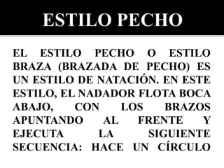 EL ESTILO PECHO​ O ESTILO
BRAZA (BRAZADA DE PECHO) ES
UN ESTILO DE NATACIÓN. EN ESTE
ESTILO, EL NADADOR FLOTA BOCA
ABAJO, CON LOS BRAZOS
APUNTANDO AL FRENTE Y
EJECUTA LA SIGUIENTE
SECUENCIA: HACE UN CÍRCULO
CON LOS BRAZOS, SIEMPRE
 