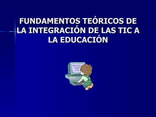FUNDAMENTOS TEÓRICOS DE LA INTEGRACIÓN DE LAS TIC A LA EDUCACIÓN 