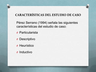 CARACTERÍSTICAS DEL ESTUDIO DE CASO
Pérez Serrano (1994) señala las siguientes
características del estudio de caso:
O Part...